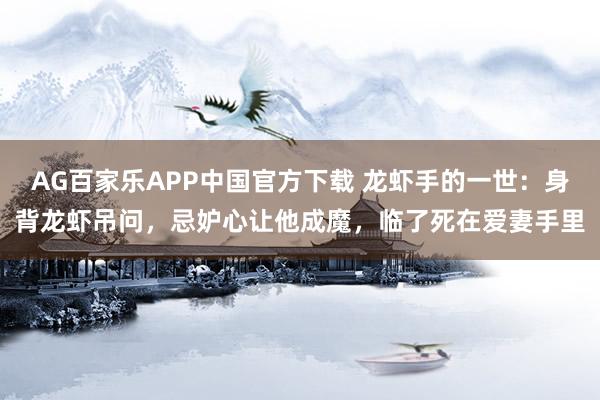 AG百家乐APP中国官方下载 龙虾手的一世：身背龙虾吊问，忌妒心让他成魔，临了死在爱妻手里