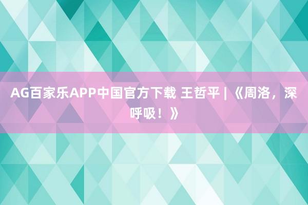 AG百家乐APP中国官方下载 王哲平 | 《周洛，深呼吸！》