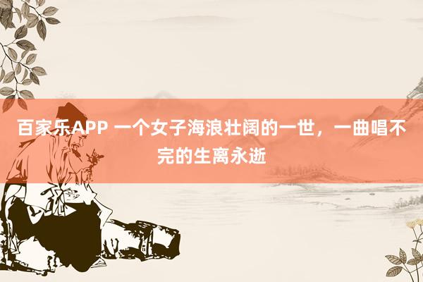 百家乐APP 一个女子海浪壮阔的一世，一曲唱不完的生离永逝
