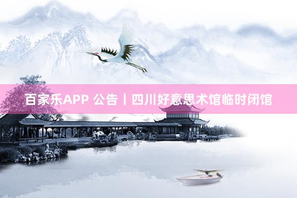 百家乐APP 公告丨四川好意思术馆临时闭馆