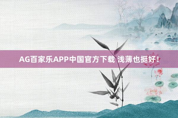 AG百家乐APP中国官方下载 浅薄也挺好！