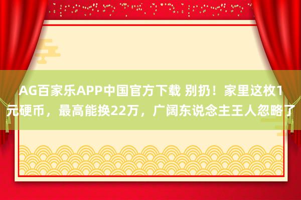 AG百家乐APP中国官方下载 别扔！家里这枚1元硬币，最高能换22万，广阔东说念主王人忽略了