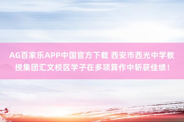 AG百家乐APP中国官方下载 西安市西光中学教授集团汇文校区学子在多项算作中斩获佳绩！