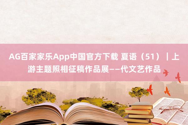 AG百家家乐App中国官方下载 夏语（51）｜上游主题照相征稿作品展——代文艺作品