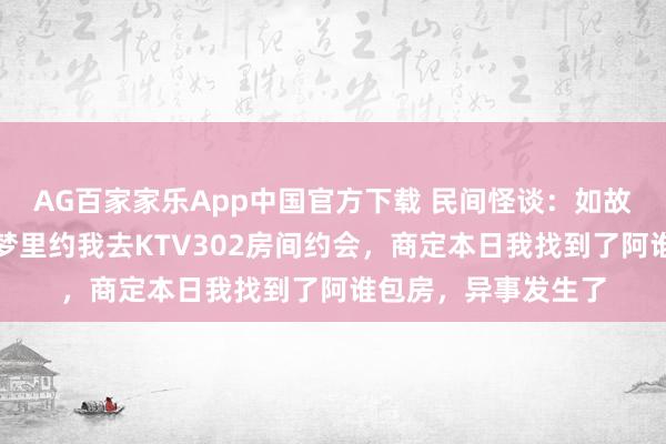 AG百家家乐App中国官方下载 民间怪谈：如故死一火的一又友在梦里约我去KTV302房间约会，商定本日我找到了阿谁包房，异事发生了