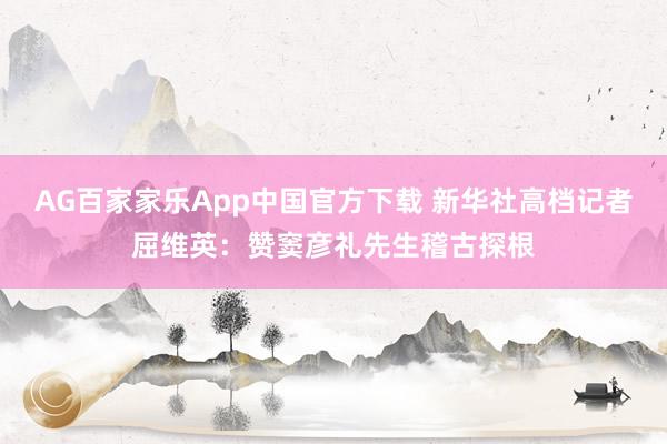 AG百家家乐App中国官方下载 新华社高档记者屈维英：赞窦彦礼先生稽古探根