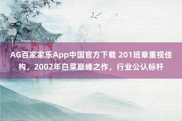 AG百家家乐App中国官方下载 201班章重视佳构，2002年白菜巅峰之作，行业公认标杆
