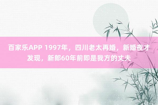 百家乐APP 1997年，四川老太再婚，新婚夜才发现，新郎60年前即是我方的丈夫