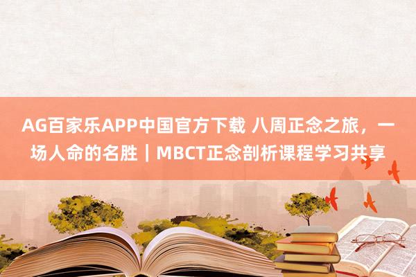 AG百家乐APP中国官方下载 八周正念之旅，一场人命的名胜｜MBCT正念剖析课程学习共享