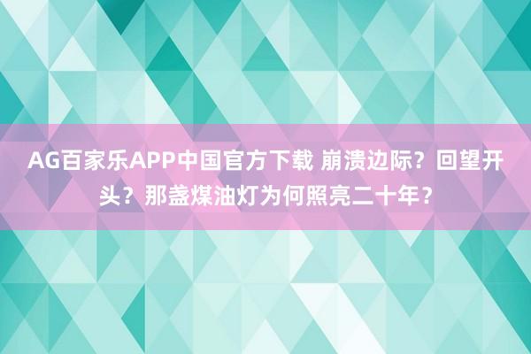 AG百家乐APP中国官方下载 崩溃边际？回望开头？那盏煤油灯为何照亮二十年？