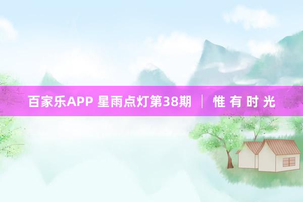 百家乐APP 星雨点灯第38期 │ 惟 有 时 光