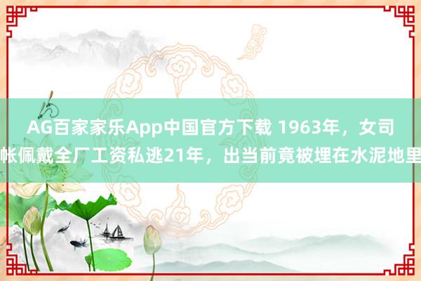 AG百家家乐App中国官方下载 1963年，女司帐佩戴全厂工资私逃21年，出当前竟被埋在水泥地里