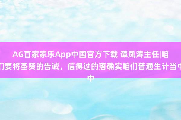 AG百家家乐App中国官方下载 谭凤涛主任|咱们要将圣贤的告诫，信得过的落确实咱们普通生计当中