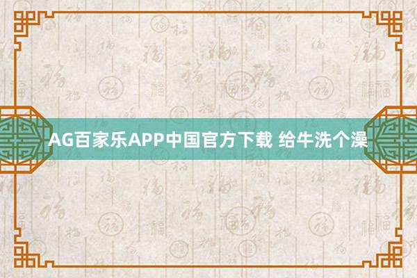 AG百家乐APP中国官方下载 给牛洗个澡