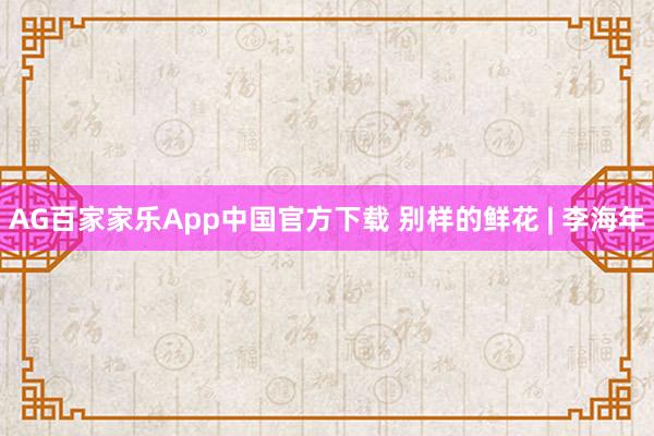 AG百家家乐App中国官方下载 别样的鲜花 | 李海年