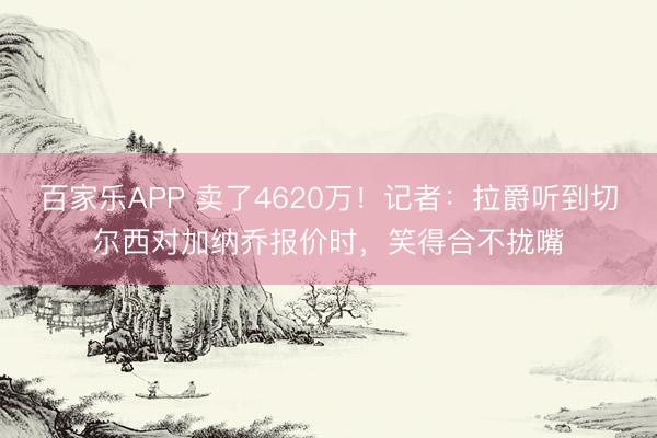 百家乐APP 卖了4620万！记者：拉爵听到切尔西对加纳乔报价时，笑得合不拢嘴