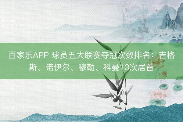 百家乐APP 球员五大联赛夺冠次数排名：吉格斯、诺伊尔、穆勒、科曼13次居首