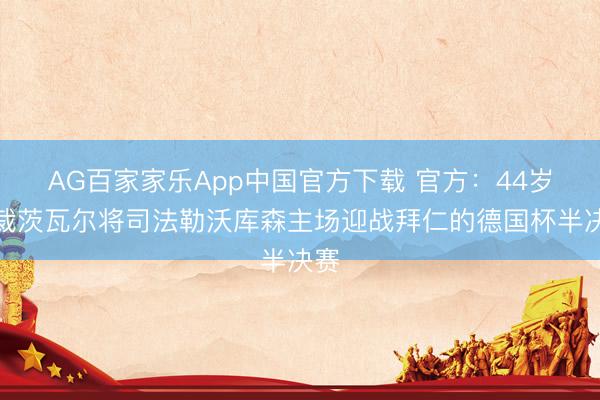 AG百家家乐App中国官方下载 官方:44岁主裁茨瓦尔将司法勒沃库森主场迎战拜仁的德国杯半决赛