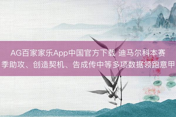 AG百家家乐App中国官方下载 迪马尔科本赛季助攻、创造契机、告成传中等多项数据领跑意甲
