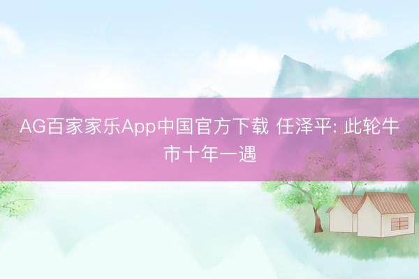 AG百家家乐App中国官方下载 任泽平: 此轮牛市十年一遇