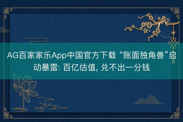AG百家家乐App中国官方下载 “账面独角兽”启动暴雷: 百亿估值， 兑不出一分钱