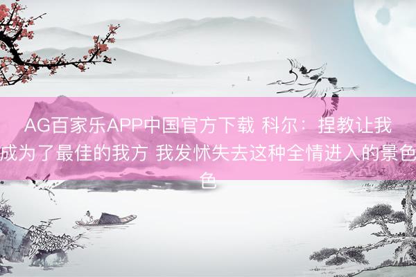 AG百家乐APP中国官方下载 科尔：捏教让我成为了最佳的我方 我发怵失去这种全情进入的景色