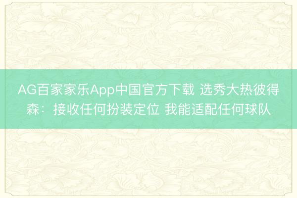 AG百家家乐App中国官方下载 选秀大热彼得森：接收任何扮装定位 我能适配任何球队