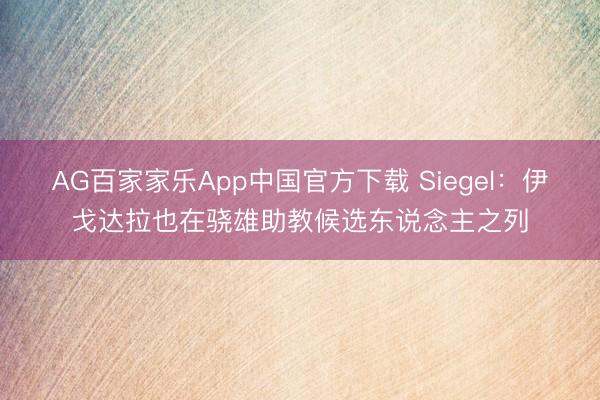 AG百家家乐App中国官方下载 Siegel：伊戈达拉也在骁雄助教候选东说念主之列