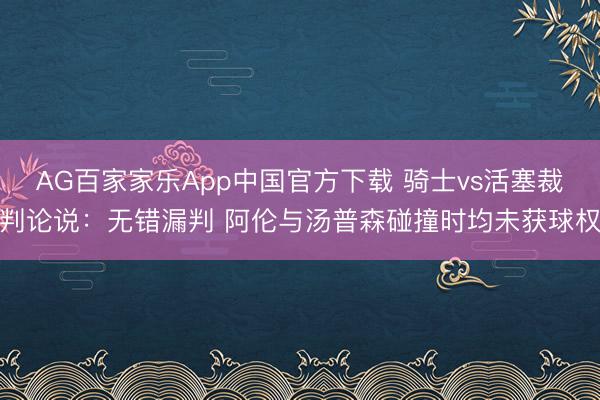 AG百家家乐App中国官方下载 骑士vs活塞裁判论说：无错漏判 阿伦与汤普森碰撞时均未获球权