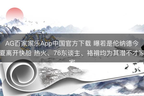 AG百家家乐App中国官方下载 曝若是伦纳德今夏离开快船 热火、76东谈主、袼褙均为其潜不才家