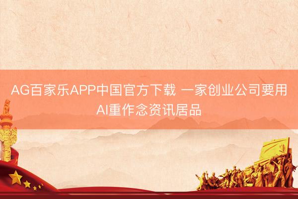 AG百家乐APP中国官方下载 一家创业公司要用AI重作念资讯居品