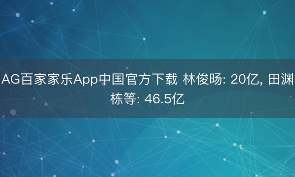 AG百家家乐App中国官方下载 林俊旸: 20亿， 田渊栋等: 46.5亿