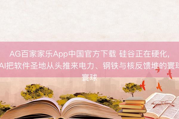 AG百家家乐App中国官方下载 硅谷正在硬化， AI把软件圣地从头推来电力、钢铁与核反馈堆的寰球