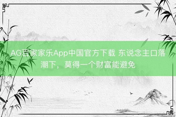 AG百家家乐App中国官方下载 东说念主口落潮下，莫得一个财富能避免