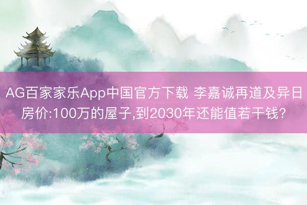 AG百家家乐App中国官方下载 李嘉诚再道及异日房价:100万的屋子，到2030年还能值若干钱?