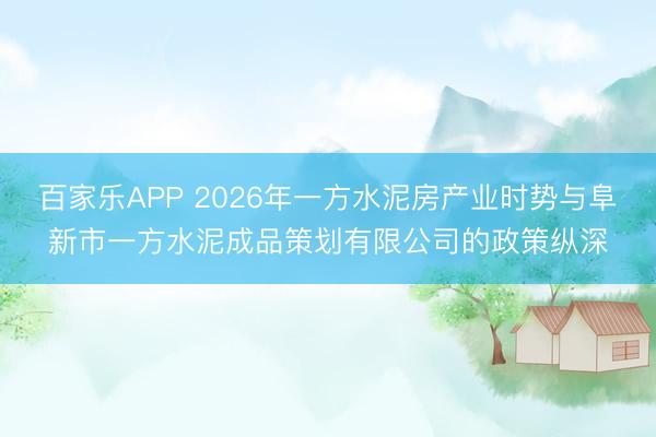 百家乐APP 2026年一方水泥房产业时势与阜新市一方水泥成品策划有限公司的政策纵深
