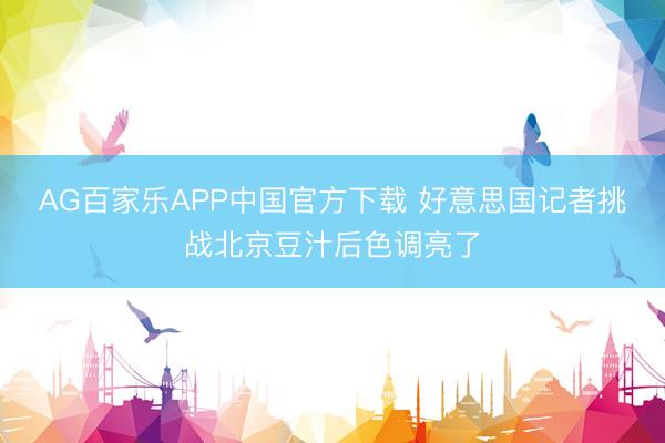 AG百家乐APP中国官方下载 好意思国记者挑战北京豆汁后色调亮了