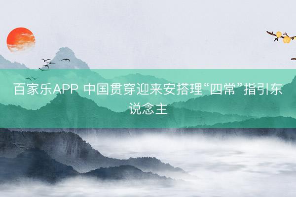 百家乐APP 中国贯穿迎来安搭理“四常”指引东说念主