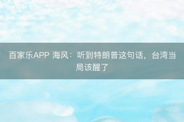 百家乐APP 海风：听到特朗普这句话，台湾当局该醒了