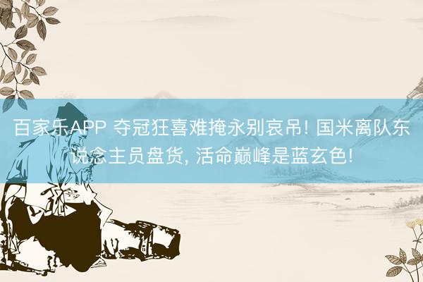 百家乐APP 夺冠狂喜难掩永别哀吊! 国米离队东说念主员盘货， 活命巅峰是蓝玄色!