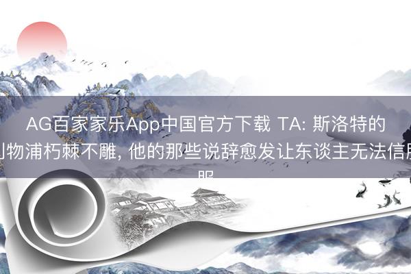 AG百家家乐App中国官方下载 TA: 斯洛特的利物浦朽棘不雕， 他的那些说辞愈发让东谈主无法信服