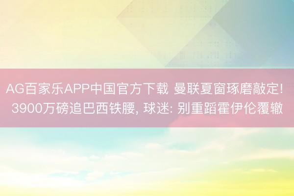 AG百家乐APP中国官方下载 曼联夏窗琢磨敲定! 3900万磅追巴西铁腰, 球迷: 别重蹈霍伊伦覆辙