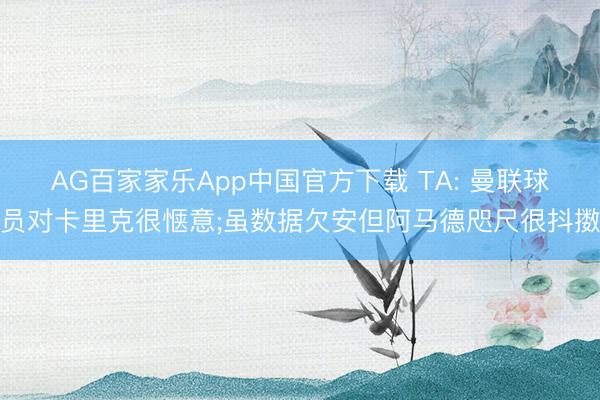 AG百家家乐App中国官方下载 TA: 曼联球员对卡里克很惬意;虽数据欠安但阿马德咫尺很抖擞