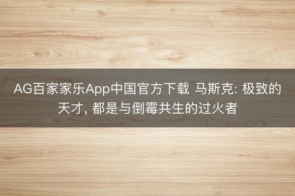 AG百家家乐App中国官方下载 马斯克: 极致的天才， 都是与倒霉共生的过火者