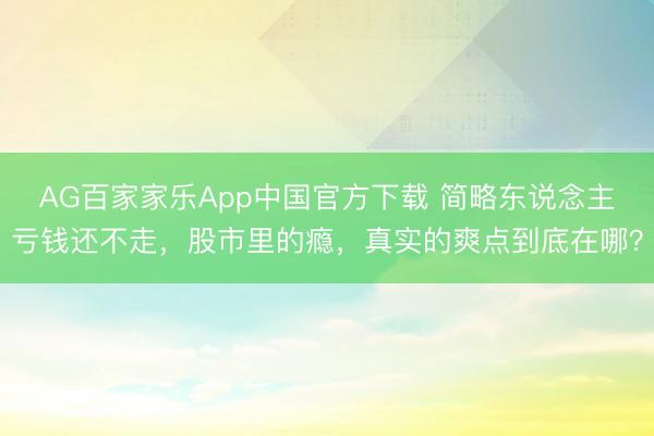 AG百家家乐App中国官方下载 简略东说念主亏钱还不走，股市里的瘾，真实的爽点到底在哪？