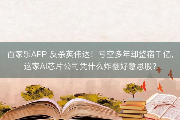 百家乐APP 反杀英伟达！亏空多年却整宿千亿，这家AI芯片公司凭什么炸翻好意思股？