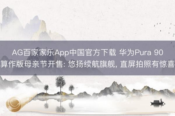 AG百家家乐App中国官方下载 华为Pura 90算作版母亲节开售: 悠扬续航旗舰， 直屏拍照有惊喜