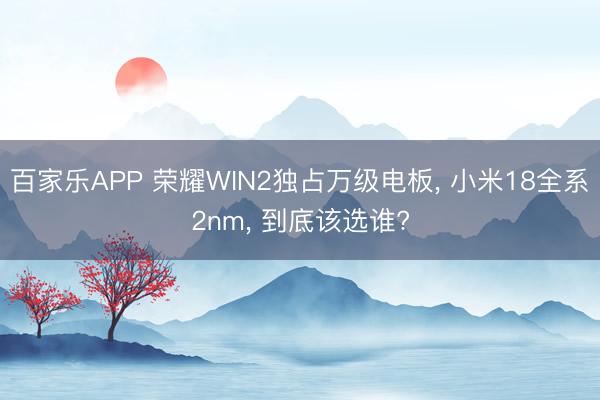 百家乐APP 荣耀WIN2独占万级电板， 小米18全系2nm， 到底该选谁?