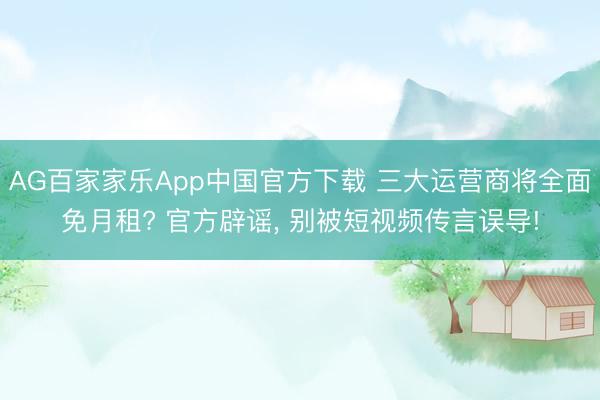 AG百家家乐App中国官方下载 三大运营商将全面免月租? 官方辟谣， 别被短视频传言误导!