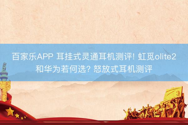 百家乐APP 耳挂式灵通耳机测评! 虹觅olite2和华为若何选? 怒放式耳机测评